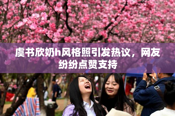 虞书欣奶h风格照引发热议，网友纷纷点赞支持