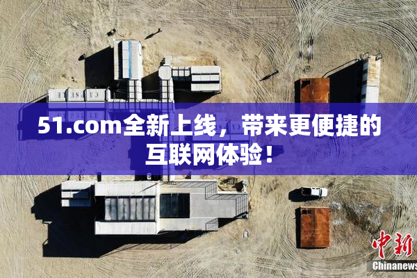 51.com全新上线，带来更便捷的互联网体验！