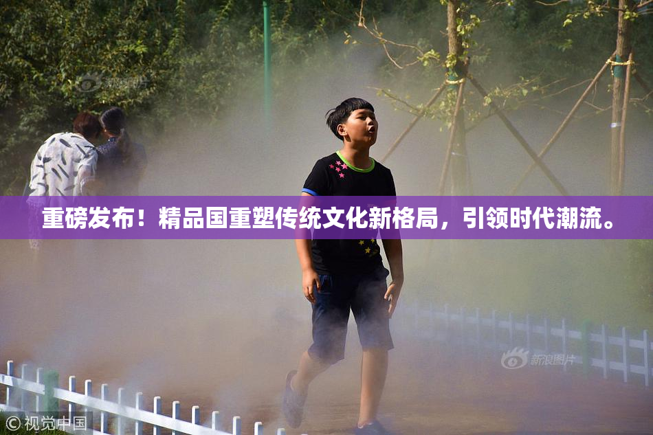 重磅发布！精品国重塑传统文化新格局，引领时代潮流。