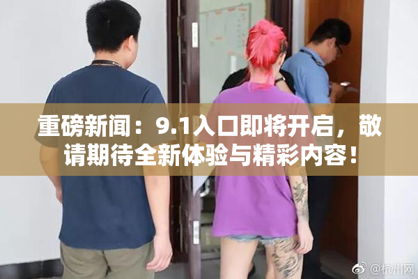 重磅新闻：9.1入口即将开启，敬请期待全新体验与精彩内容！