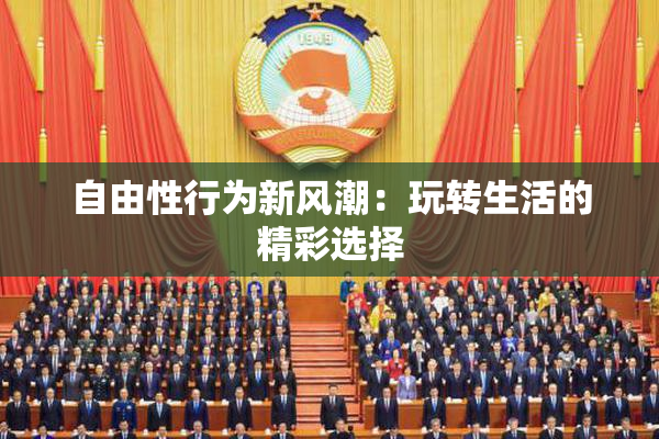 自由性行为新风潮：玩转生活的精彩选择