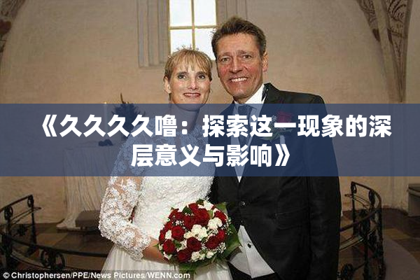 《久久久久噜：探索这一现象的深层意义与影响》