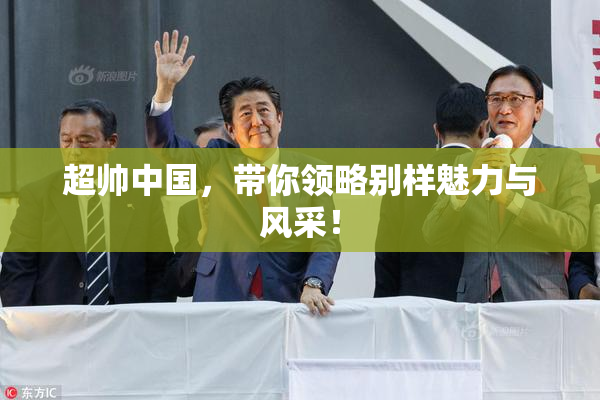 超帅中国，带你领略别样魅力与风采！