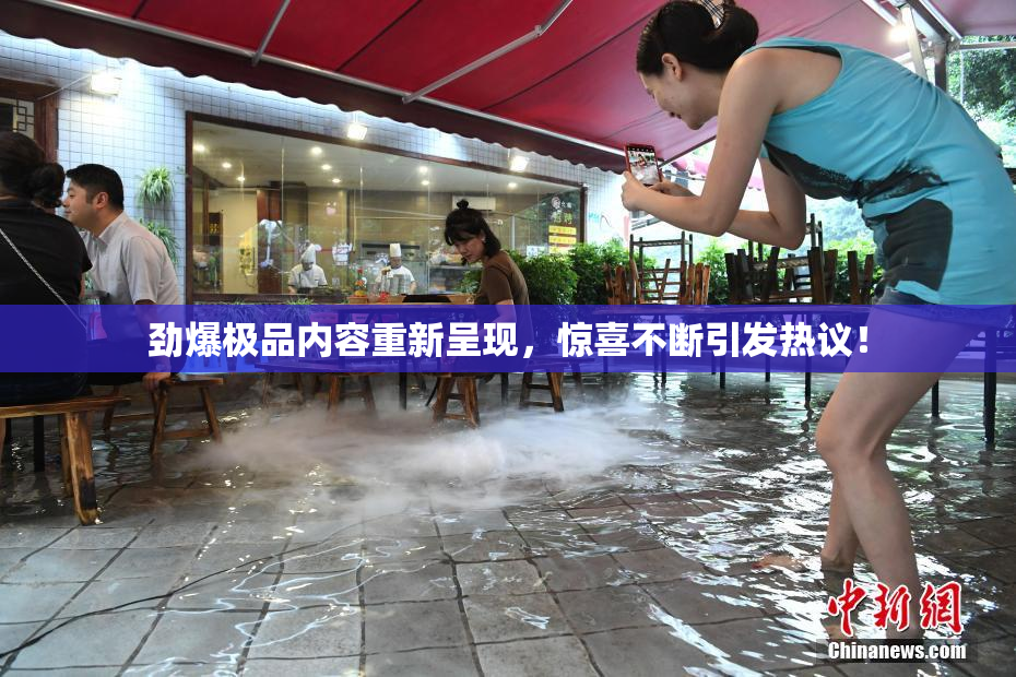 劲爆极品内容重新呈现，惊喜不断引发热议！