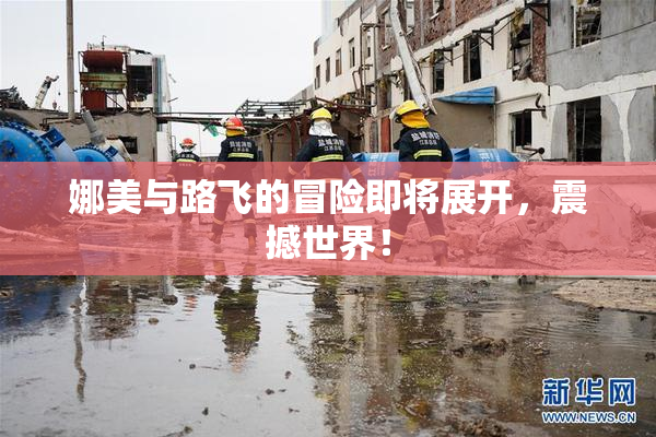 娜美与路飞的冒险即将展开，震撼世界！