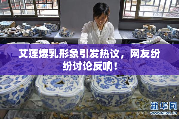 艾莲爆乳形象引发热议，网友纷纷讨论反响！