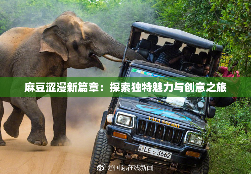 麻豆涩漫新篇章：探索独特魅力与创意之旅