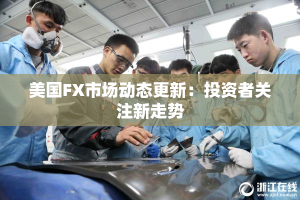 美国FX市场动态更新：投资者关注新走势