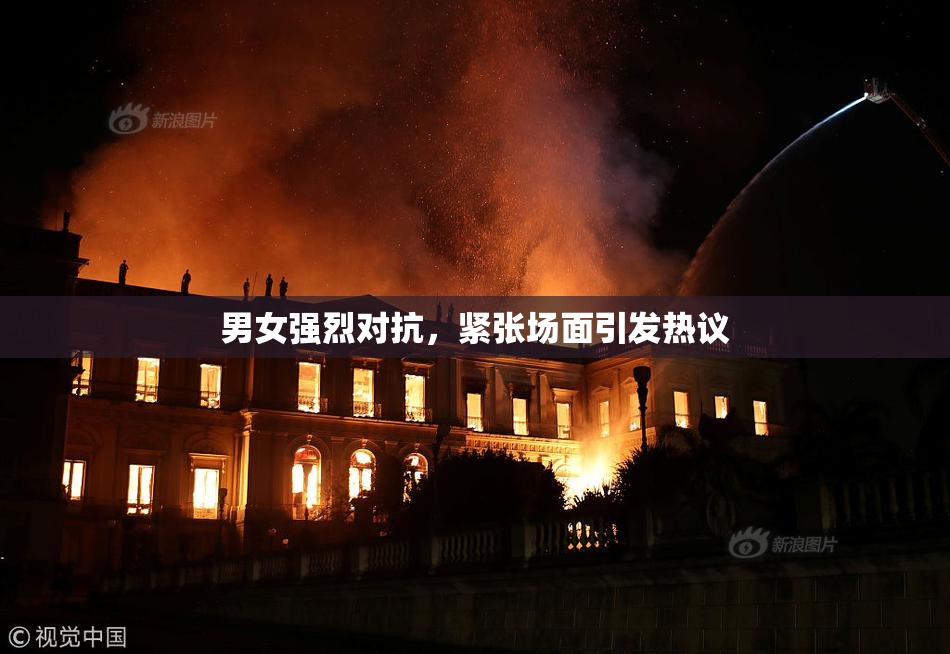 男女强烈对抗，紧张场面引发热议