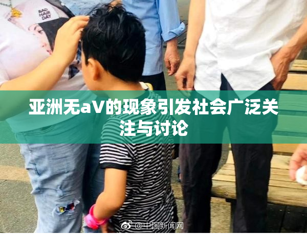 亚洲无aV的现象引发社会广泛关注与讨论