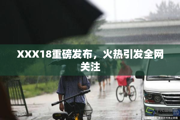 XXX18重磅发布，火热引发全网关注