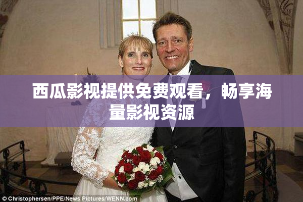 西瓜影视提供免费观看，畅享海量影视资源