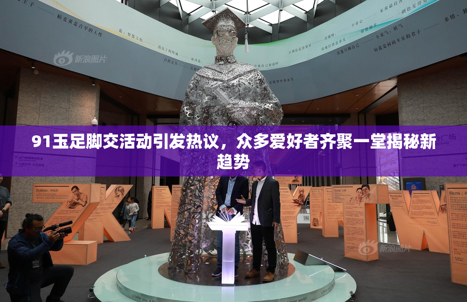 91玉足脚交活动引发热议，众多爱好者齐聚一堂揭秘新趋势