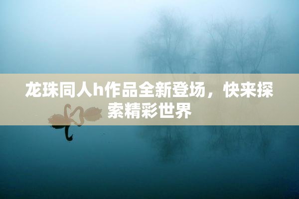 龙珠同人h作品全新登场，快来探索精彩世界