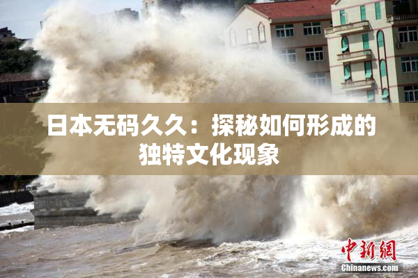 日本无码久久：探秘如何形成的独特文化现象