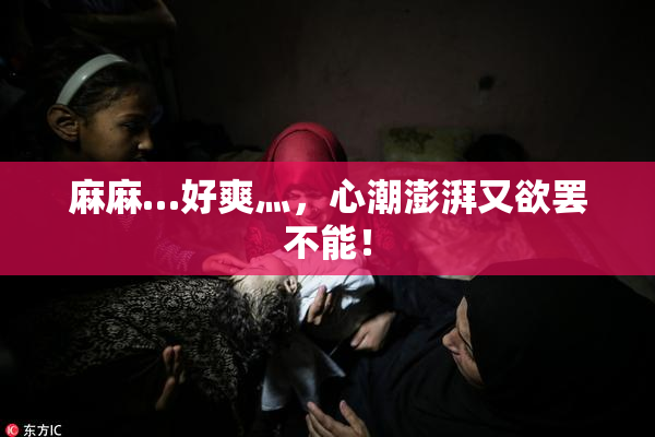 麻麻…好爽灬，心潮澎湃又欲罢不能！
