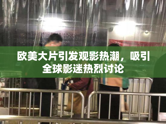 欧美大片引发观影热潮，吸引全球影迷热烈讨论