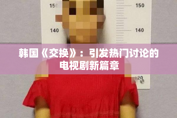 韩国《交换》：引发热门讨论的电视剧新篇章