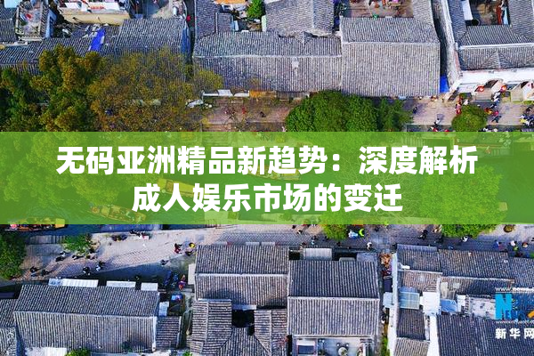 无码亚洲精品新趋势：深度解析成人娱乐市场的变迁
