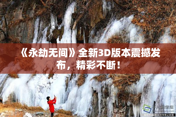 《永劫无间》全新3D版本震撼发布，精彩不断！