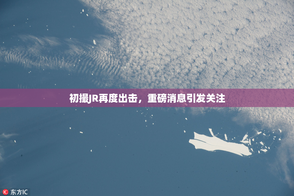 初撮JR再度出击，重磅消息引发关注