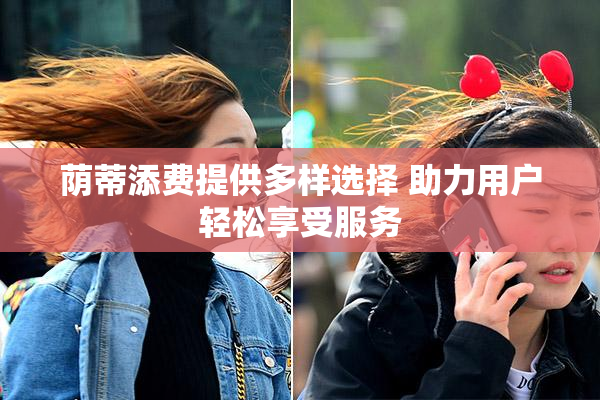 荫蒂添费提供多样选择 助力用户轻松享受服务