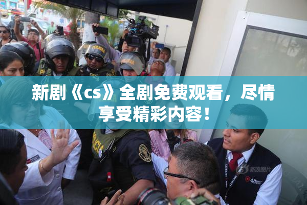 新剧《cs》全剧免费观看，尽情享受精彩内容！