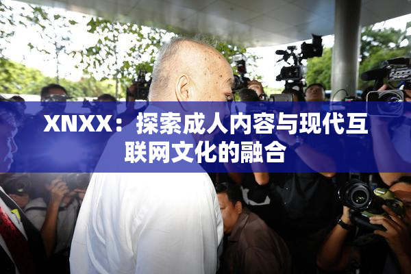 XNXX：探索成人内容与现代互联网文化的融合