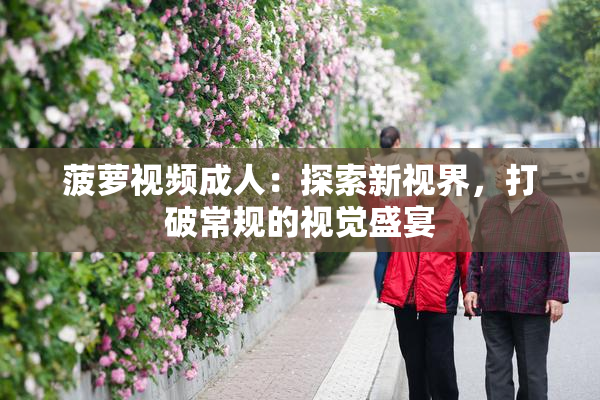菠萝视频成人：探索新视界，打破常规的视觉盛宴