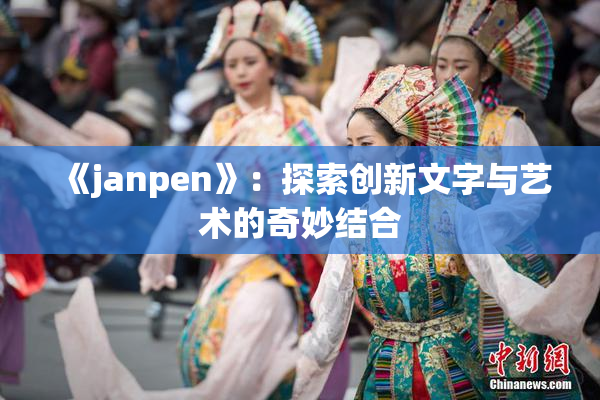 《janpen》：探索创新文字与艺术的奇妙结合