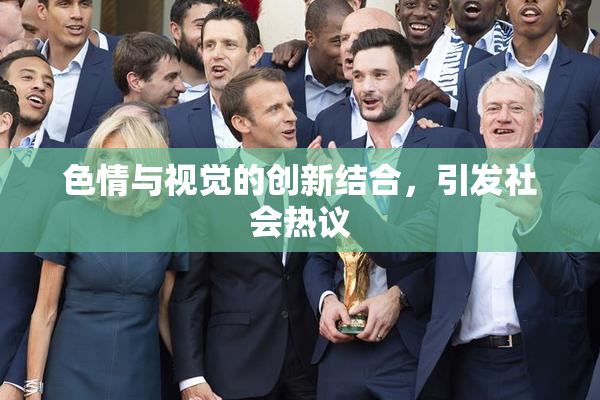 色情与视觉的创新结合，引发社会热议