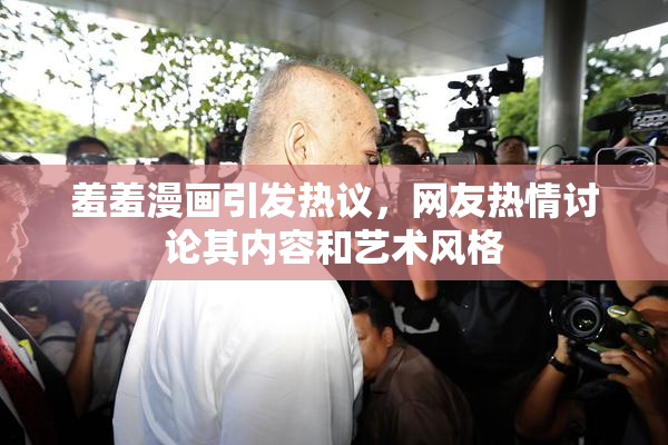 羞羞漫画引发热议，网友热情讨论其内容和艺术风格