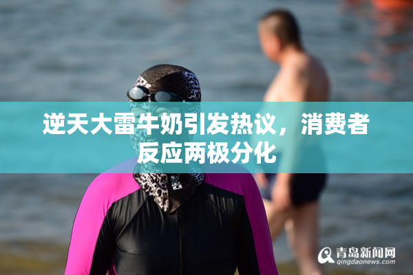逆天大雷牛奶引发热议，消费者反应两极分化