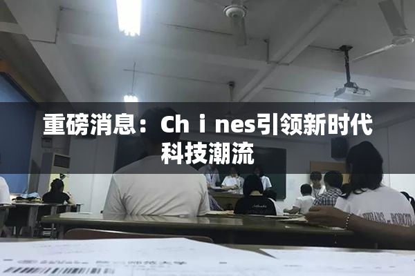 重磅消息：Chⅰnes引领新时代科技潮流