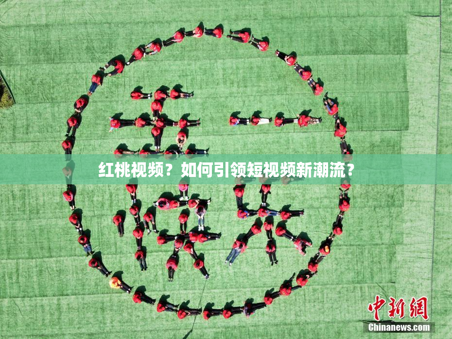 红桃视频？如何引领短视频新潮流？