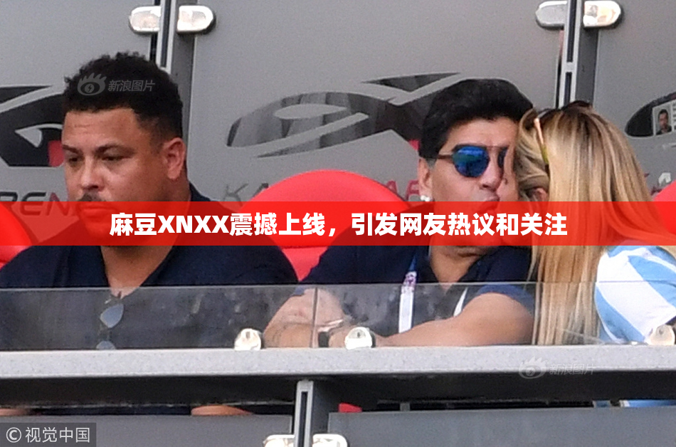 麻豆XNXX震撼上线，引发网友热议和关注