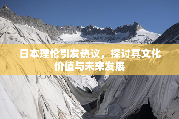日本理伦引发热议，探讨其文化价值与未来发展