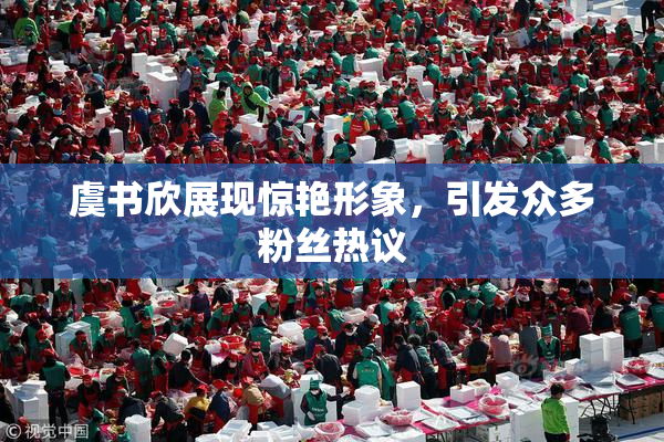 虞书欣展现惊艳形象，引发众多粉丝热议