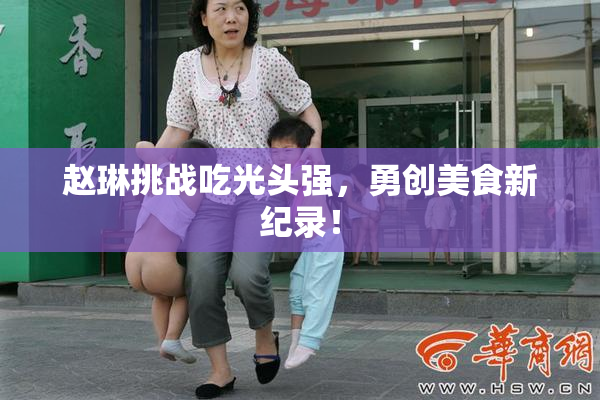 赵琳挑战吃光头强，勇创美食新纪录！