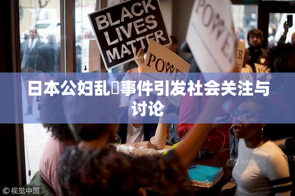 日本公妇乱婬事件引发社会关注与讨论