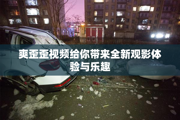 爽歪歪视频给你带来全新观影体验与乐趣