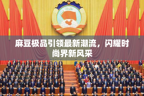 麻豆极品引领最新潮流，闪耀时尚界新风采