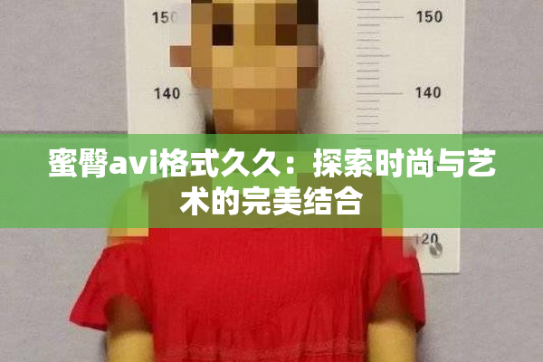 蜜臀avi格式久久：探索时尚与艺术的完美结合