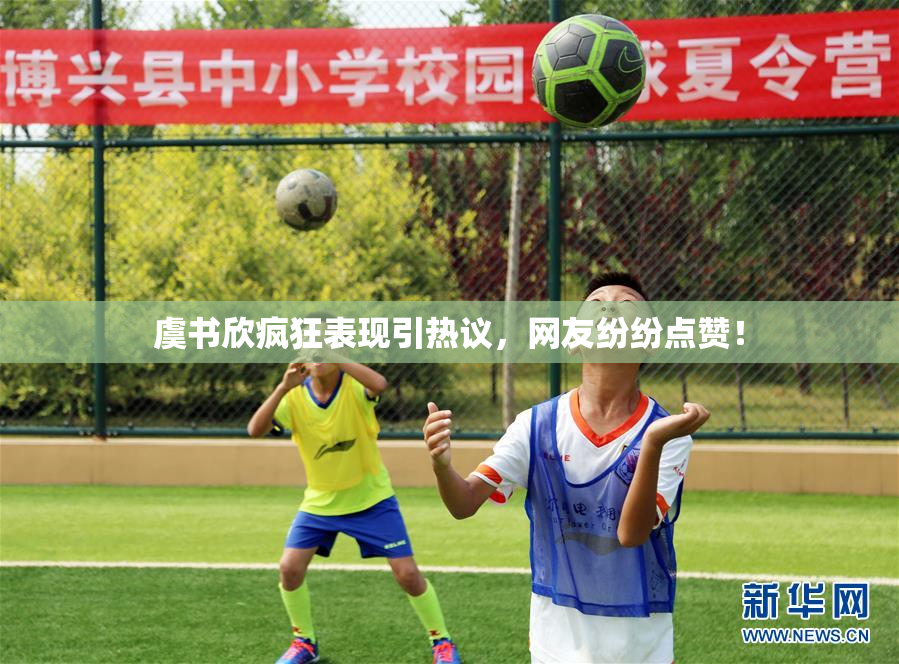 虞书欣疯狂表现引热议，网友纷纷点赞！