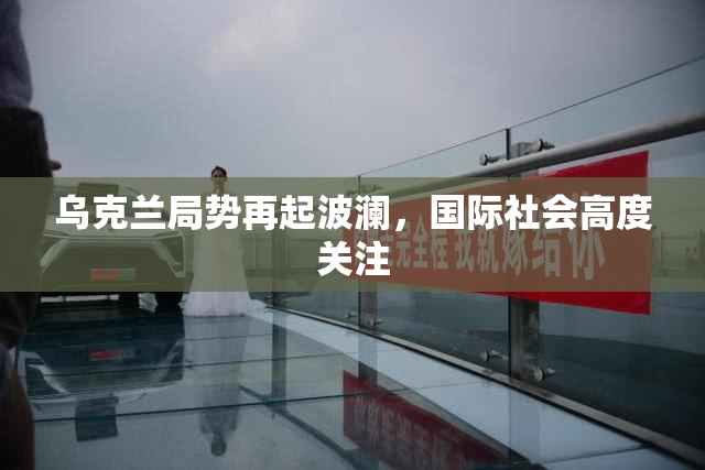 乌克兰局势再起波澜，国际社会高度关注