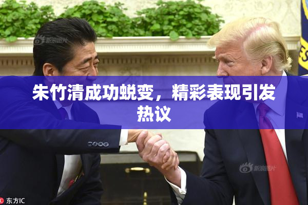 朱竹清成功蜕变，精彩表现引发热议
