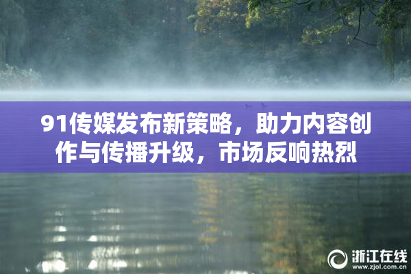 91传媒发布新策略，助力内容创作与传播升级，市场反响热烈