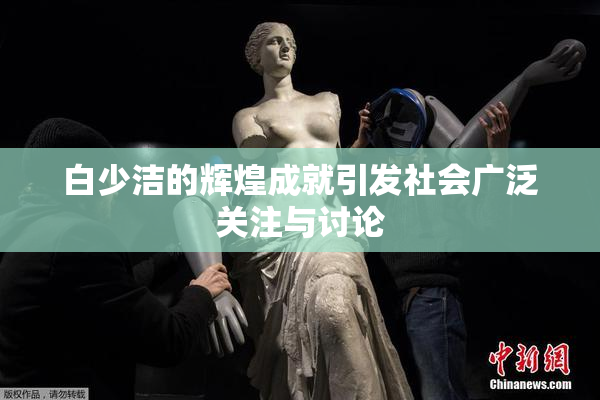 白少洁的辉煌成就引发社会广泛关注与讨论