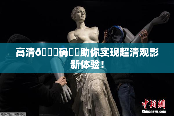 高清🈚码❌‌助你实现超清观影新体验！