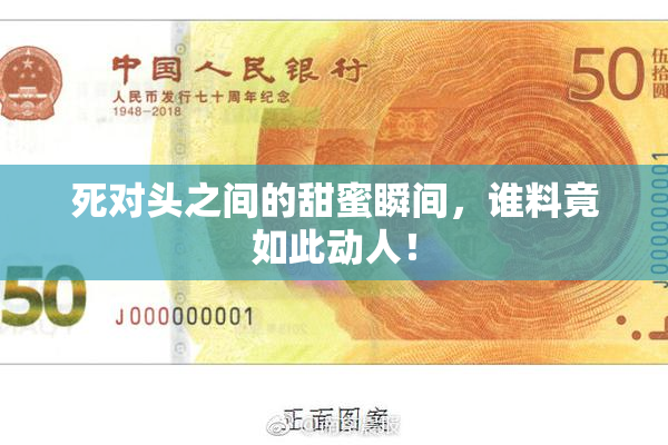 死对头之间的甜蜜瞬间，谁料竟如此动人！